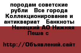 породам советские рубли - Все города Коллекционирование и антиквариат » Банкноты   . Ненецкий АО,Нижняя Пеша с.